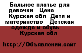  Бальное платье для девочки › Цена ­ 500 - Курская обл. Дети и материнство » Детская одежда и обувь   . Курская обл.